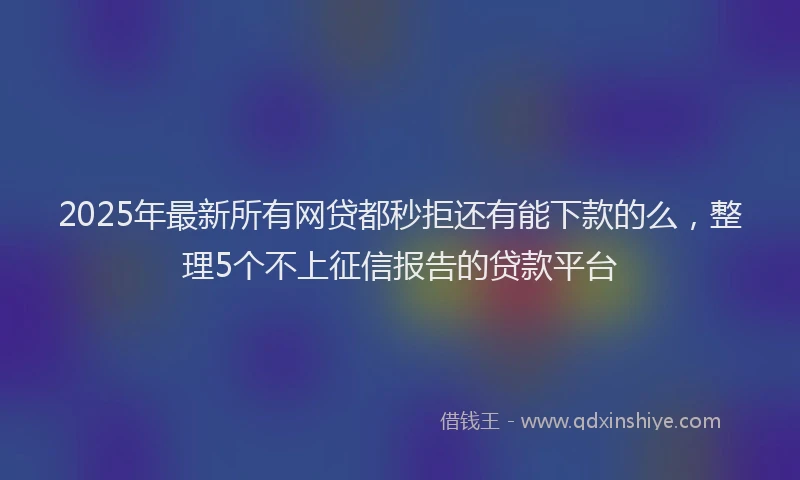 2025年最新所有网贷都秒拒还有能下款的么，整理5个不上征信报告的贷款平台