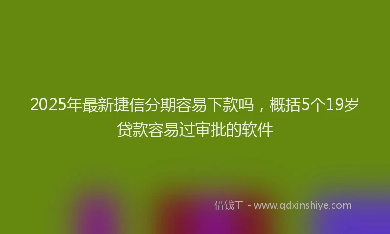 2025年最新捷信分期容易下款吗，概括5个19岁贷款容易过审批的软件