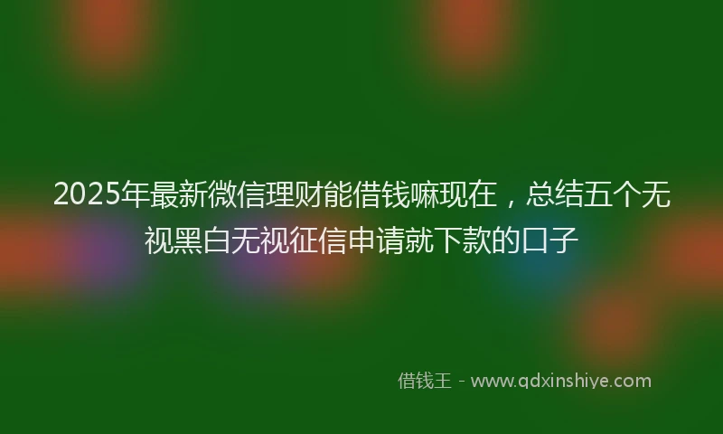 2025年最新微信理财能借钱嘛现在，总结五个无视黑白无视征信申请就下款的口子