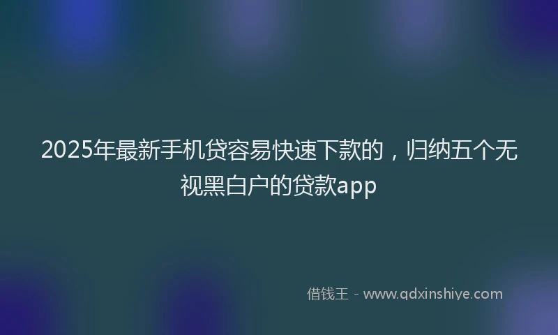 2025年最新手机贷容易快速下款的，归纳五个无视黑白户的贷款app