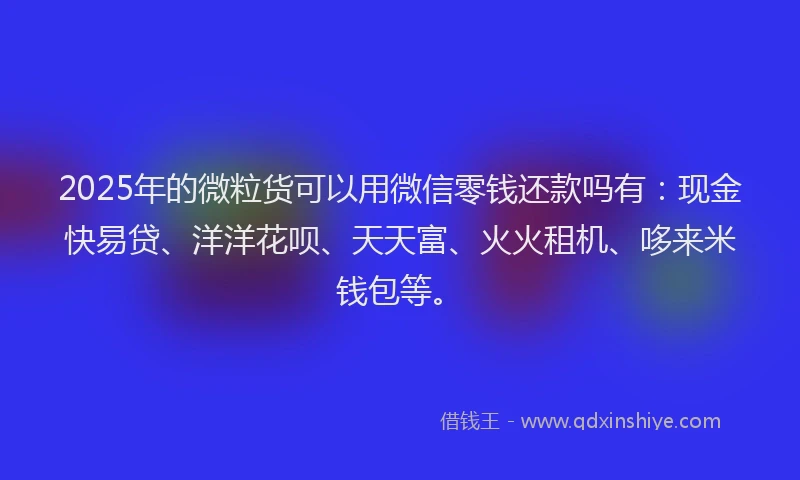 2025年的微粒货可以用微信零钱还款吗有：现金快易贷、洋洋花呗、天天富、火火租机、哆来米钱包等。