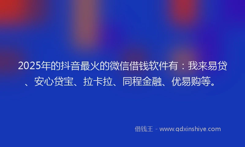 2025年的抖音最火的微信借钱软件有：我来易贷、安心贷宝、拉卡拉、同程金融、优易购等。