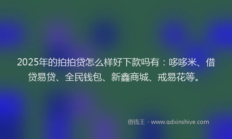 2025年的拍拍贷怎么样好下款吗有：哆哆米、借贷易贷、全民钱包、新鑫商城、戒易花等。