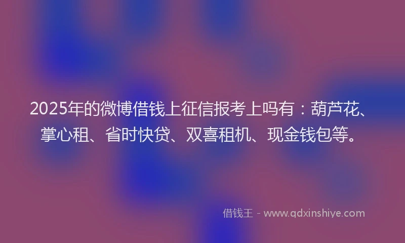 2025年的微博借钱上征信报考上吗有：葫芦花、掌心租、省时快贷、双喜租机、现金钱包等。