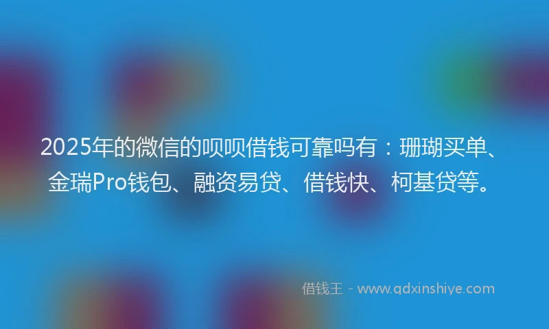 2025年的微信的呗呗借钱可靠吗有：珊瑚买单、金瑞Pro钱包、融资易贷、借钱快、柯基贷等。