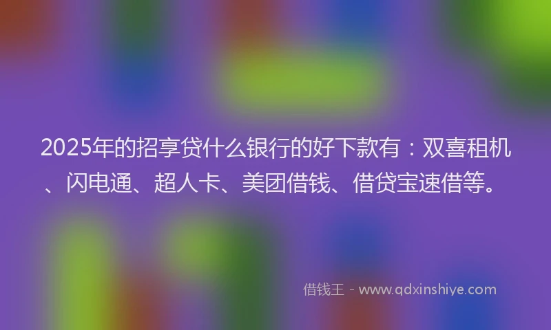 2025年的招享贷什么银行的好下款有：双喜租机、闪电通、超人卡、美团借钱、借贷宝速借等。