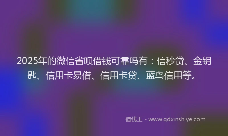 2025年的微信省呗借钱可靠吗有：信秒贷、金钥匙、信用卡易借、信用卡贷、蓝鸟信用等。
