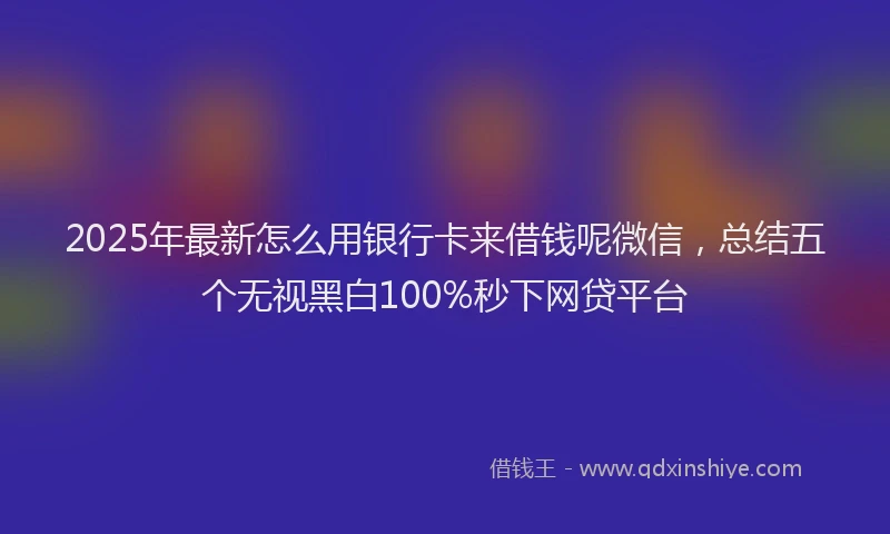 2025年最新怎么用银行卡来借钱呢微信，总结五个无视黑白100%秒下网贷平台