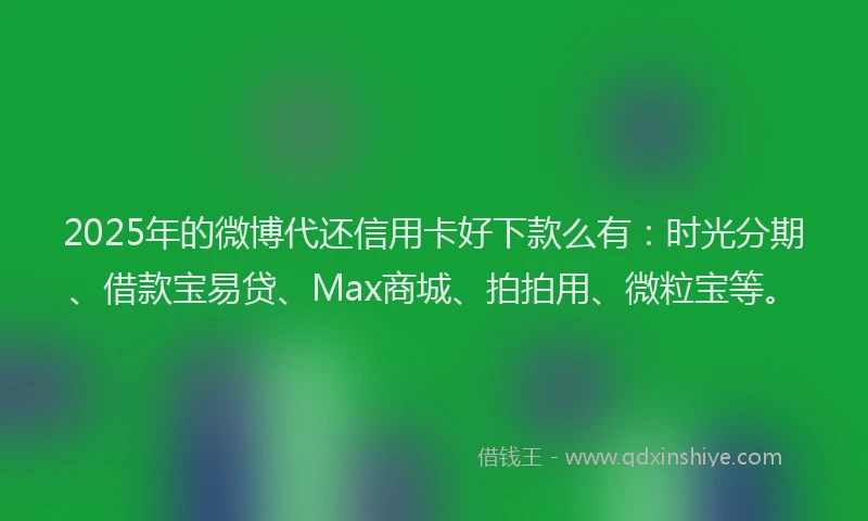 2025年的微博代还信用卡好下款么有：时光分期、借款宝易贷、Max商城、拍拍用、微粒宝等。