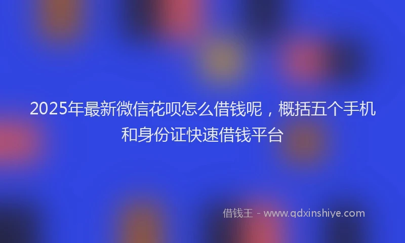 2025年最新微信花呗怎么借钱呢，概括五个手机和身份证快速借钱平台
