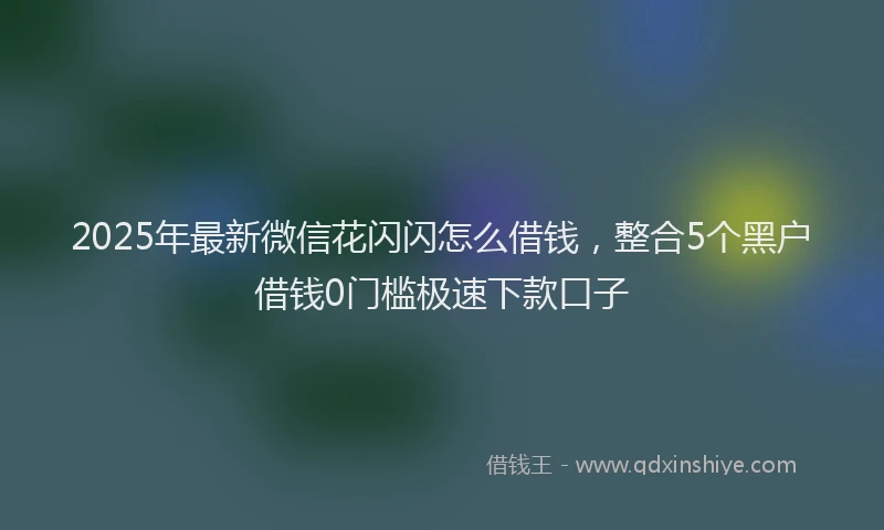 2025年最新微信花闪闪怎么借钱，整合5个黑户借钱0门槛极速下款口子