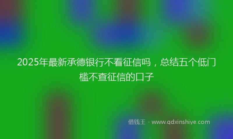 2025年最新承德银行不看征信吗，总结五个低门槛不查征信的口子
