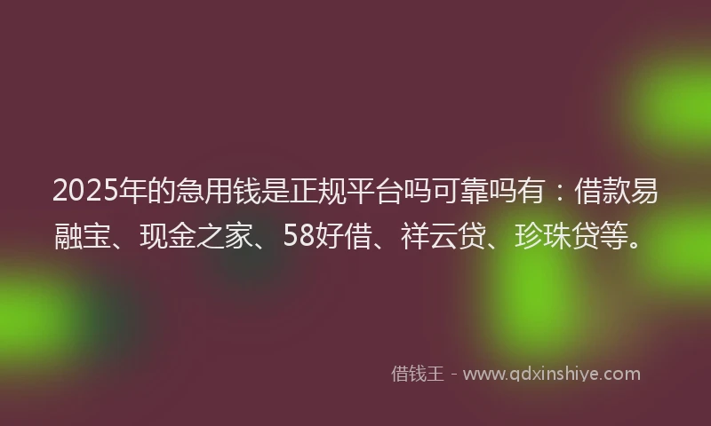 2025年的急用钱是正规平台吗可靠吗有：借款易融宝、现金之家、58好借、祥云贷、珍珠贷等。