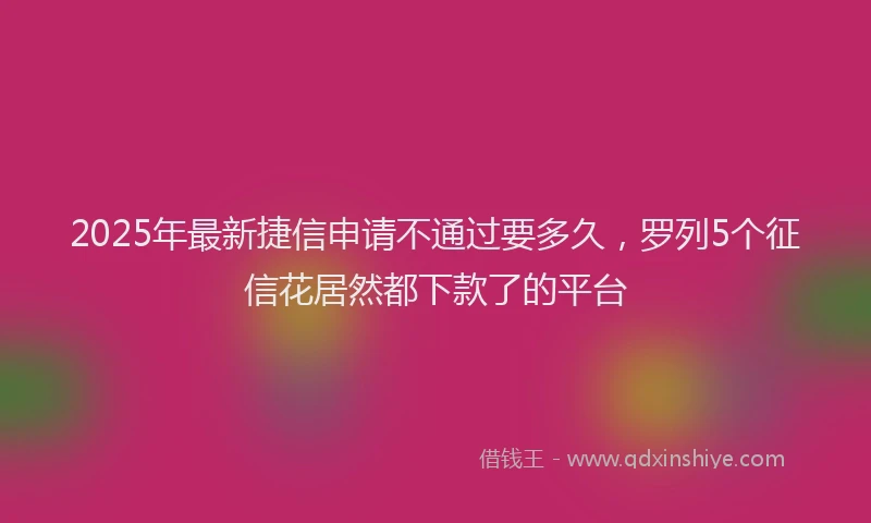 2025年最新捷信申请不通过要多久，罗列5个征信花居然都下款了的平台