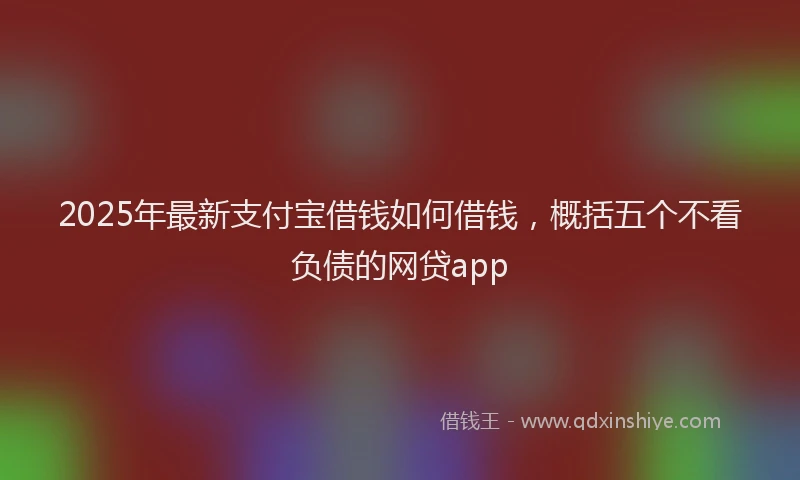 2025年最新支付宝借钱如何借钱，概括五个不看负债的网贷app