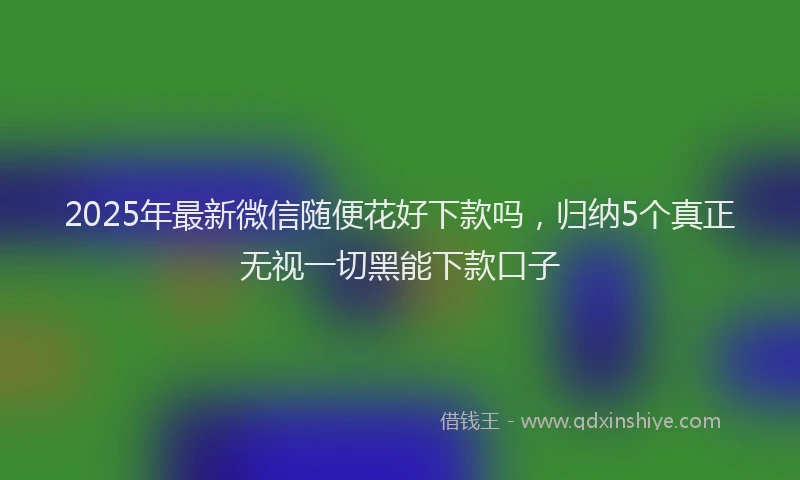 2025年最新微信随便花好下款吗，归纳5个真正无视一切黑能下款口子