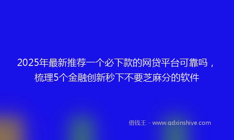 2025年最新推荐一个必下款的网贷平台可靠吗，梳理5个金融创新秒下不要芝麻分的软件