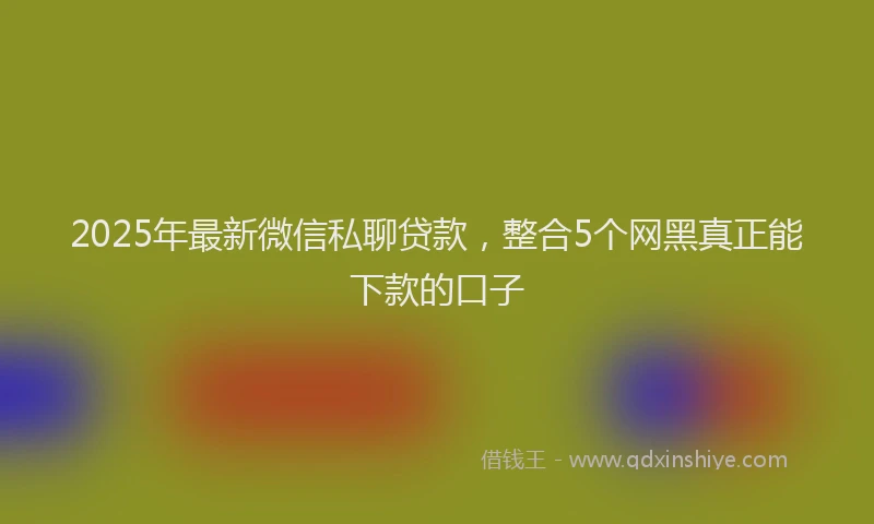 2025年最新微信私聊贷款，整合5个网黑真正能下款的口子