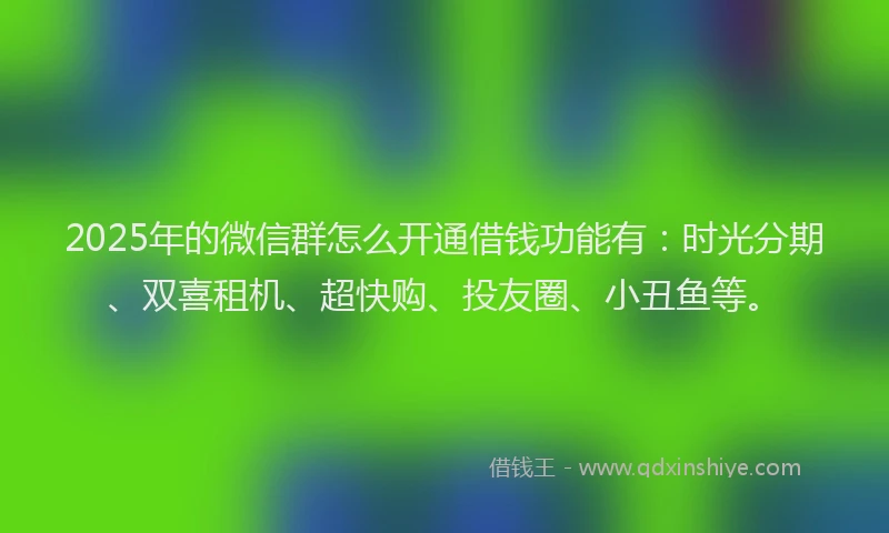 2025年的微信群怎么开通借钱功能有：时光分期、双喜租机、超快购、投友圈、小丑鱼等。