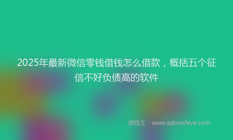 2025年最新微信零钱借钱怎么借款，概括五个征信不好负债高的软件