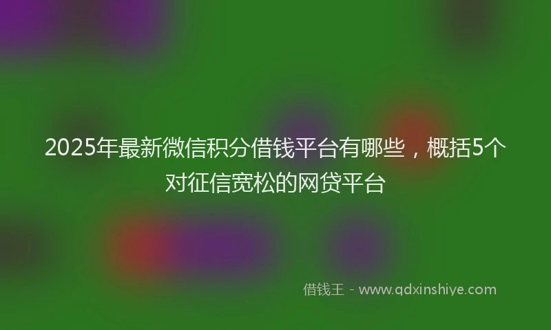 2025年最新微信积分借钱平台有哪些，概括5个对征信宽松的网贷平台