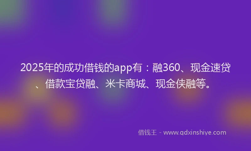 2025年的成功借钱的app有：融360、现金速贷、借款宝贷融、米卡商城、现金侠融等。