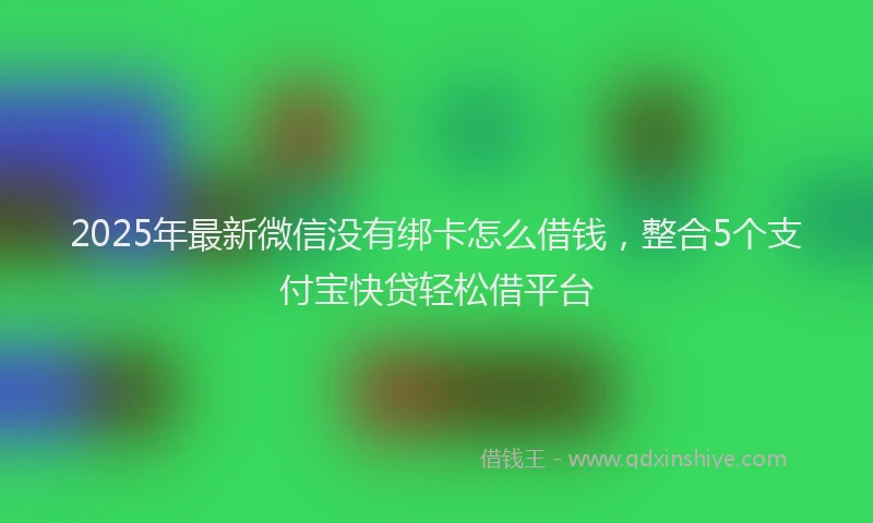 2025年最新微信没有绑卡怎么借钱，整合5个支付宝快贷轻松借平台