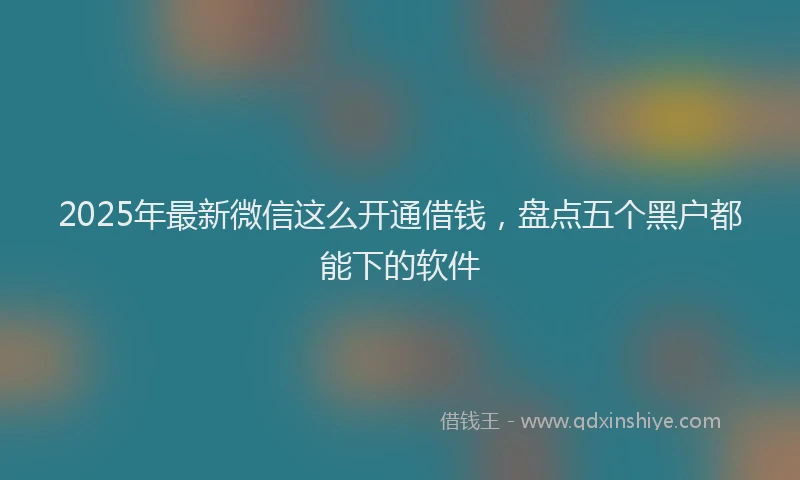 2025年最新微信这么开通借钱，盘点五个黑户都能下的软件