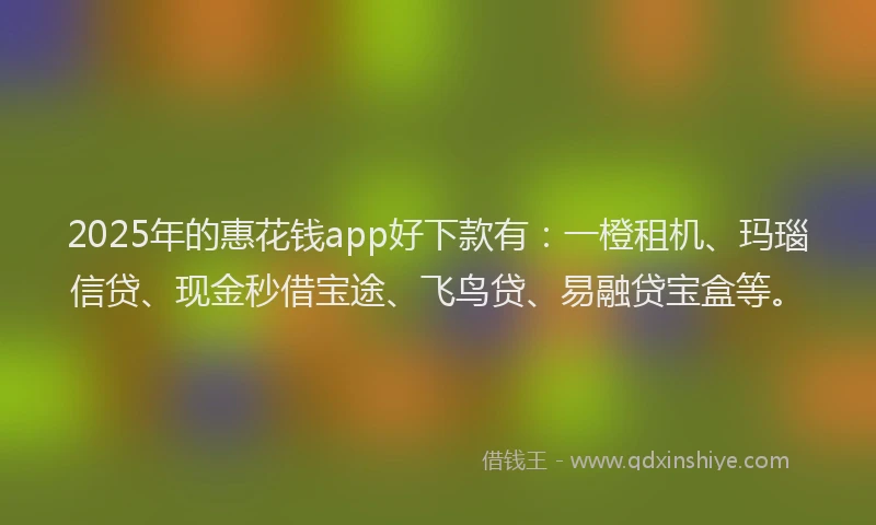 2025年的惠花钱app好下款有：一橙租机、玛瑙信贷、现金秒借宝途、飞鸟贷、易融贷宝盒等。