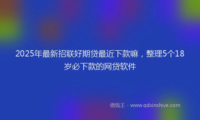 2025年最新招联好期贷最近下款嘛，整理5个18岁必下款的网贷软件