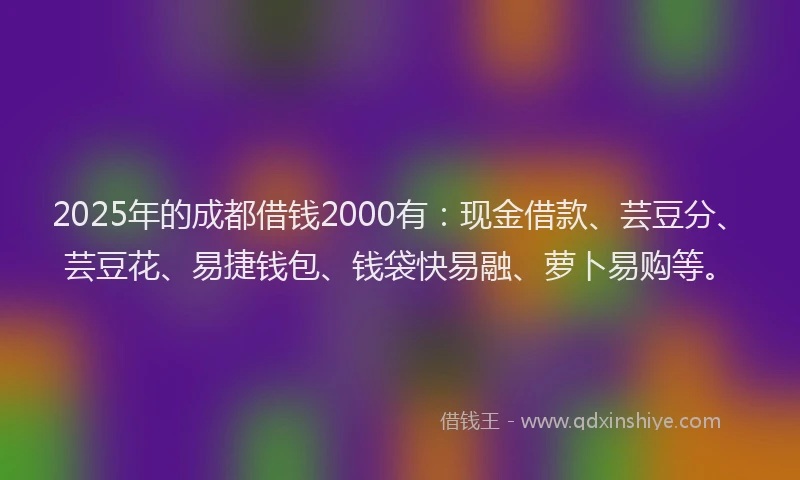 2025年的成都借钱2000有：现金借款、芸豆分、芸豆花、易捷钱包、钱袋快易融、萝卜易购等。