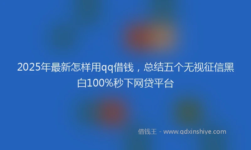 2025年最新怎样用qq借钱，总结五个无视征信黑白100%秒下网贷平台
