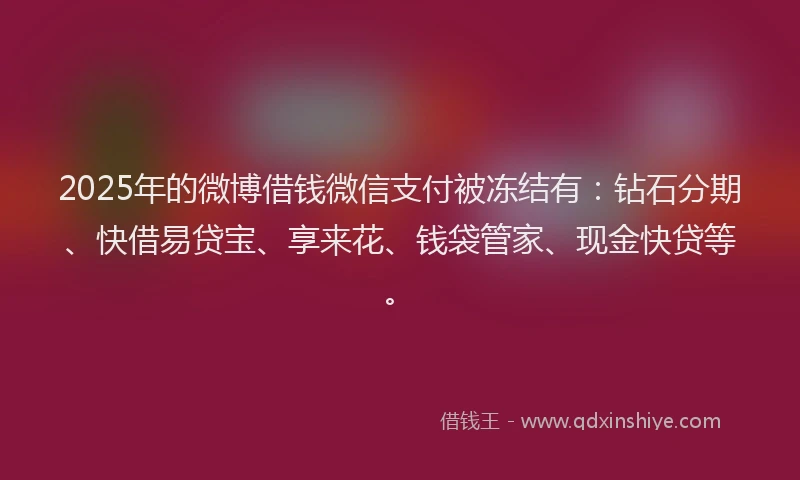 2025年的微博借钱微信支付被冻结有：钻石分期、快借易贷宝、享来花、钱袋管家、现金快贷等。
