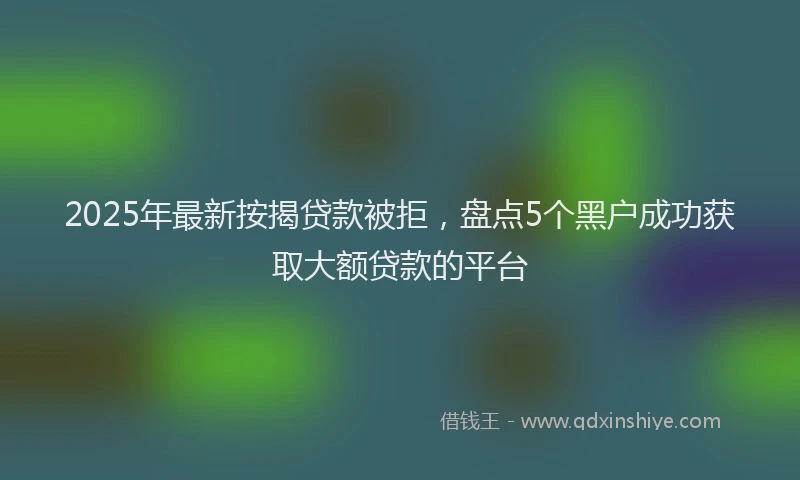 2025年最新按揭贷款被拒，盘点5个黑户成功获取大额贷款的平台