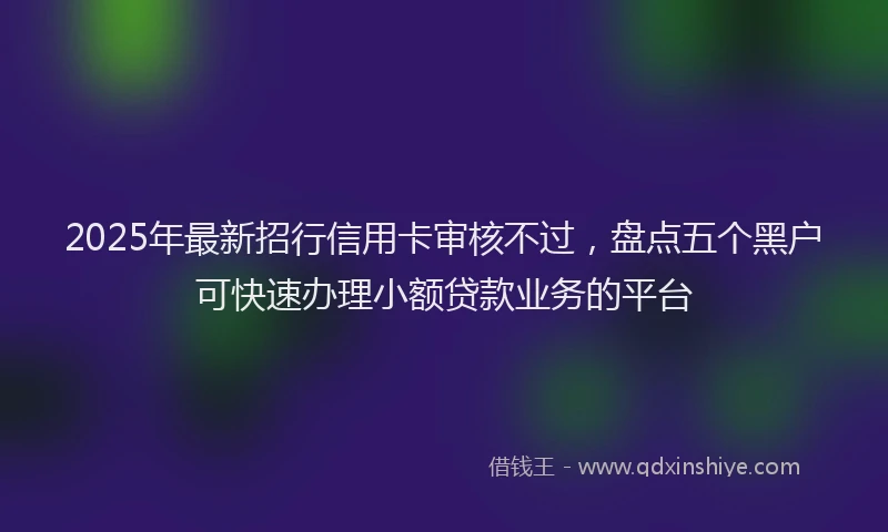2025年最新招行信用卡审核不过，盘点五个黑户可快速办理小额贷款业务的平台