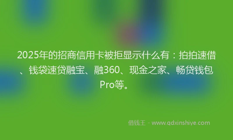 2025年的招商信用卡被拒显示什么有：拍拍速借、钱袋速贷融宝、融360、现金之家、畅贷钱包Pro等。