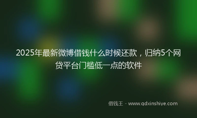 2025年最新微博借钱什么时候还款，归纳5个网贷平台门槛低一点的软件