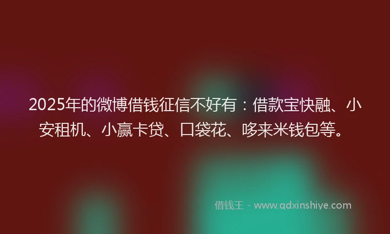 2025年的微博借钱征信不好有：借款宝快融、小安租机、小赢卡贷、口袋花、哆来米钱包等。