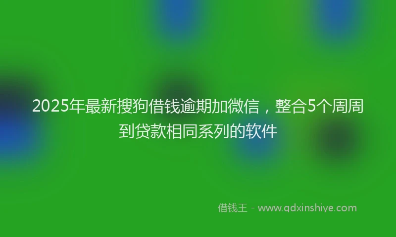 2025年最新搜狗借钱逾期加微信，整合5个周周到贷款相同系列的软件