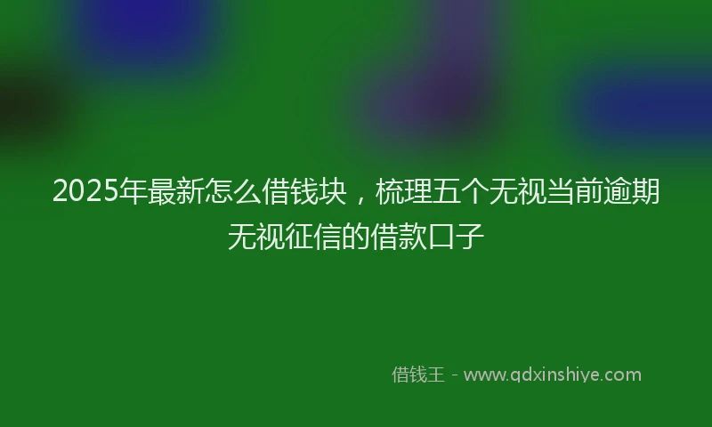 2025年最新怎么借钱块，梳理五个无视当前逾期无视征信的借款口子