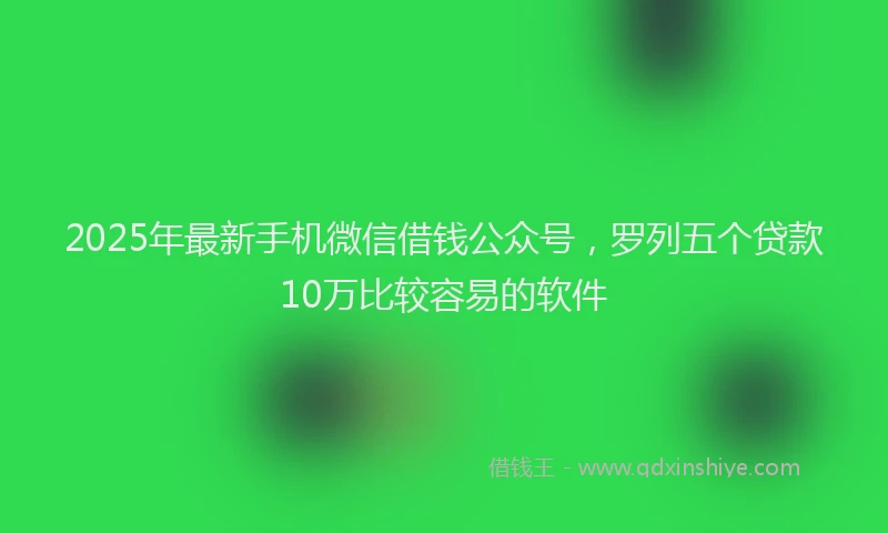 2025年最新手机微信借钱公众号，罗列五个贷款10万比较容易的软件