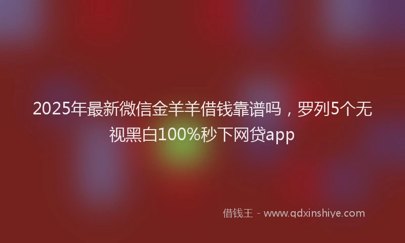 2025年最新微信金羊羊借钱靠谱吗，罗列5个无视黑白100%秒下网贷app