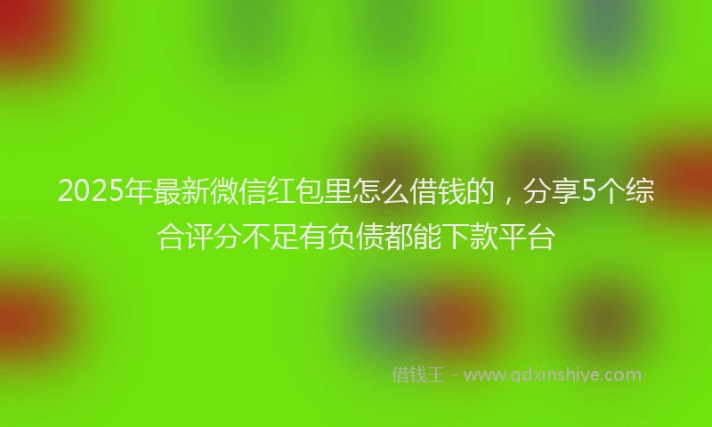 2025年最新微信红包里怎么借钱的，分享5个综合评分不足有负债都能下款平台