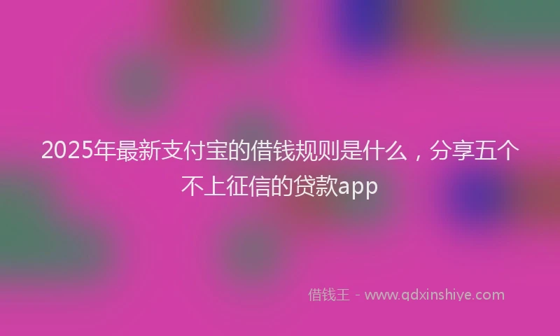 2025年最新支付宝的借钱规则是什么，分享五个不上征信的贷款app