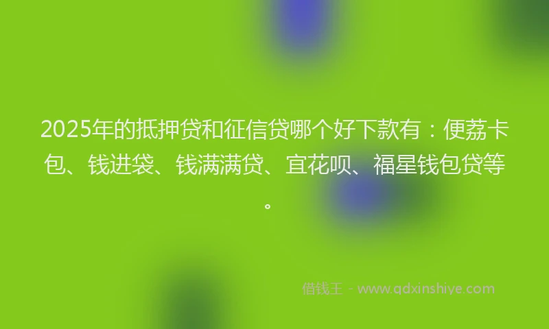 2025年的抵押贷和征信贷哪个好下款有：便荔卡包、钱进袋、钱满满贷、宜花呗、福星钱包贷等。