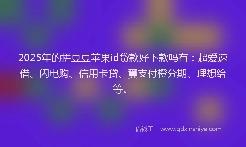 2025年的拼豆豆苹果id贷款好下款吗有：超爱速借、闪电购、信用卡贷、翼支付橙分期、理想给等。