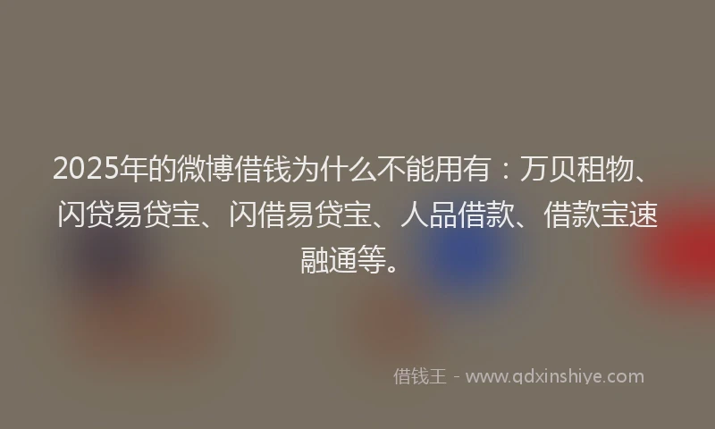 2025年的微博借钱为什么不能用有：万贝租物、闪贷易贷宝、闪借易贷宝、人品借款、借款宝速融通等。