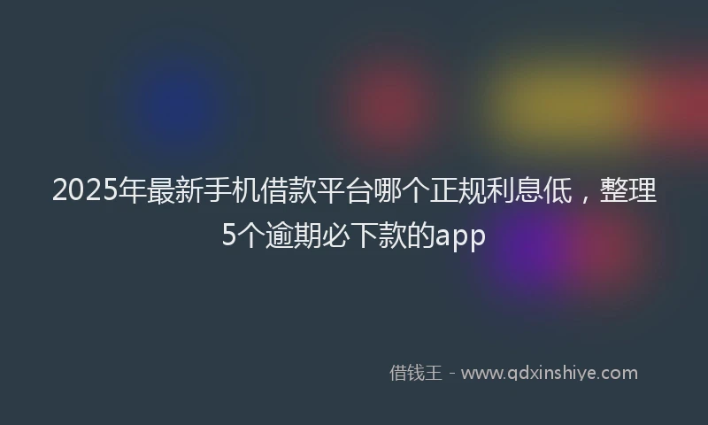 2025年最新手机借款平台哪个正规利息低，整理5个逾期必下款的app