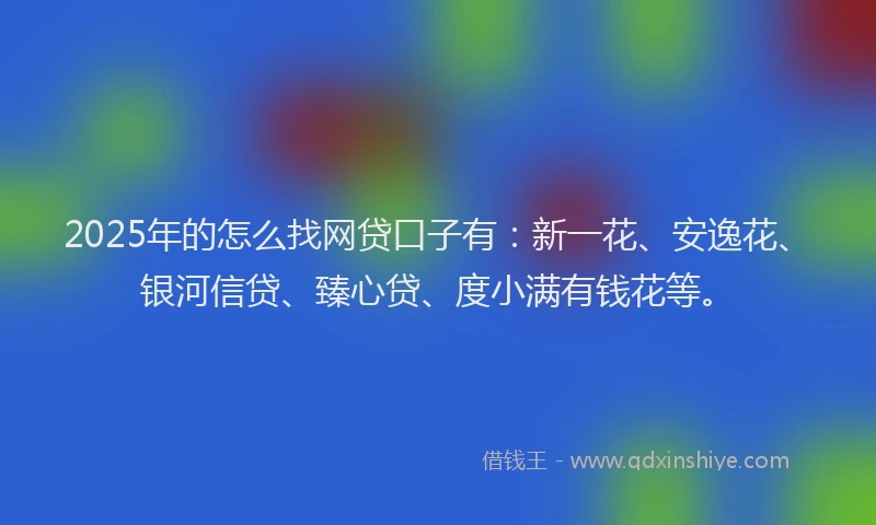 2025年的怎么找网贷口子有：新一花、安逸花、银河信贷、臻心贷、度小满有钱花等。