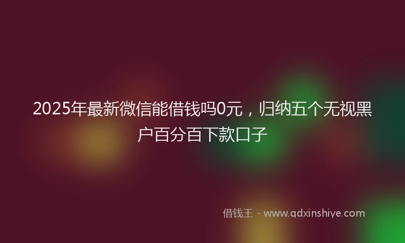 2025年最新微信能借钱吗0元，归纳五个无视黑户百分百下款口子